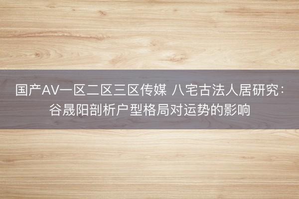 国产AV一区二区三区传媒 八宅古法人居研究：谷晟阳剖析户型格局对运势的影响