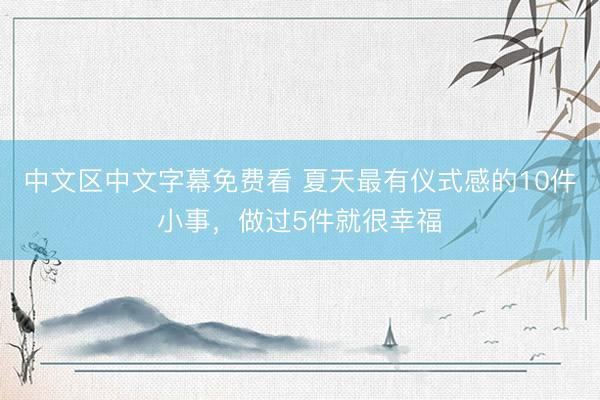 中文区中文字幕免费看 夏天最有仪式感的10件小事，做过5件就很幸福
