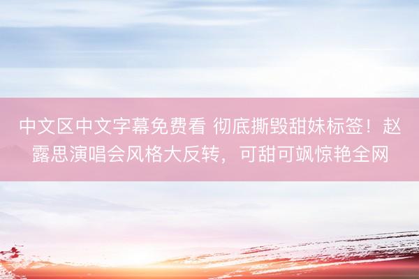 中文区中文字幕免费看 彻底撕毁甜妹标签！赵露思演唱会风格大反转，可甜可飒惊艳全网