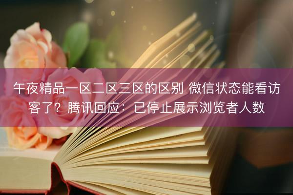 午夜精品一区二区三区的区别 微信状态能看访客了？腾讯回应：已停止展示浏览者人数
