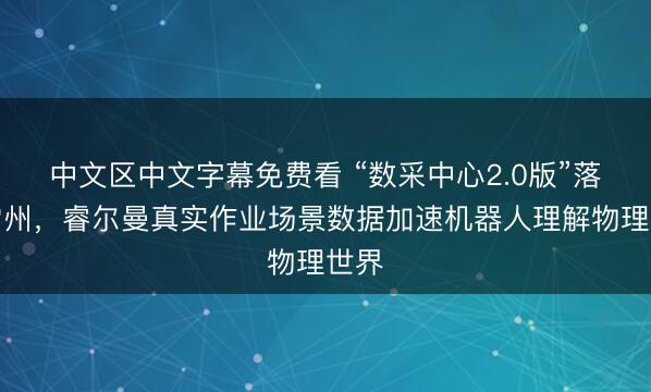 中文区中文字幕免费看 “数采中心2.0版”落地常州，睿尔曼真实作业场景数据加速机器人理解物理世界