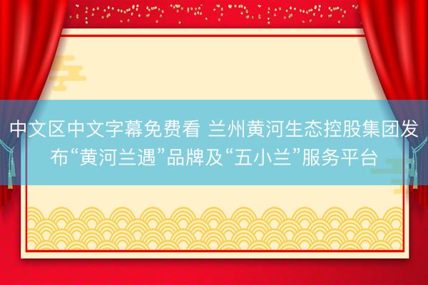 中文区中文字幕免费看 兰州黄河生态控股集团发布“黄河兰遇”品牌及“五小兰”服务平台
