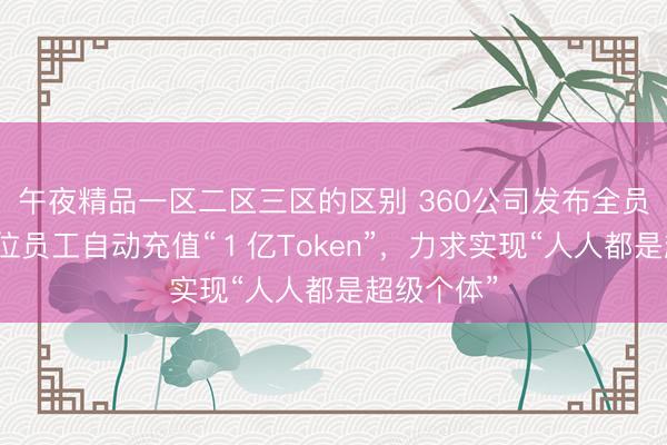午夜精品一区二区三区的区别 360公司发布全员信：给每位员工自动充值“１亿Token”，力求实现“人人都是超级个体”