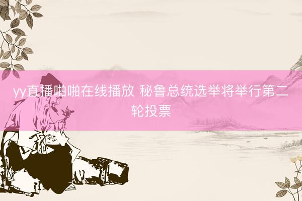 yy直播啪啪在线播放 秘鲁总统选举将举行第二轮投票