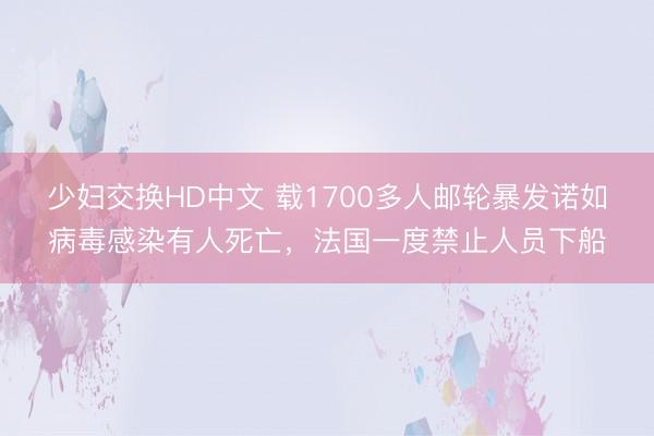 少妇交换HD中文 载1700多人邮轮暴发诺如病毒感染有人死亡，法国一度禁止人员下船