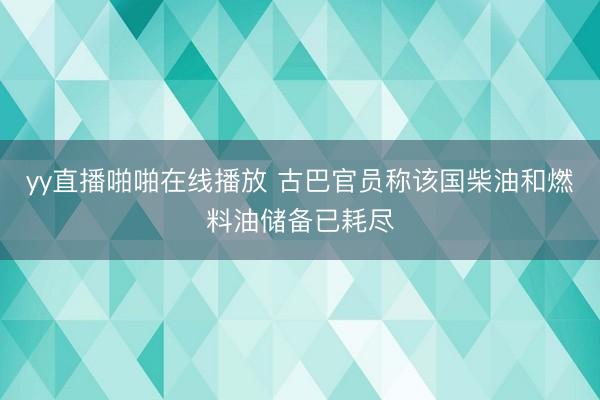 yy直播啪啪在线播放 古巴官员称该国柴油和燃料油储备已耗尽