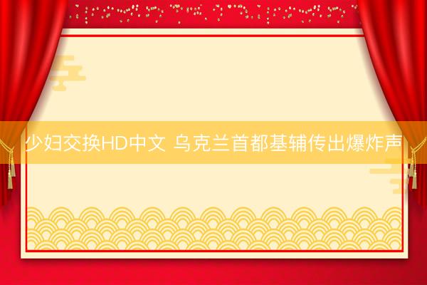 少妇交换HD中文 乌克兰首都基辅传出爆炸声