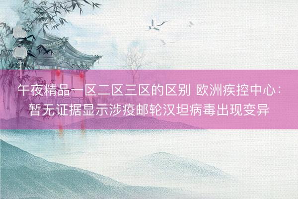 午夜精品一区二区三区的区别 欧洲疾控中心：暂无证据显示涉疫邮轮汉坦病毒出现变异