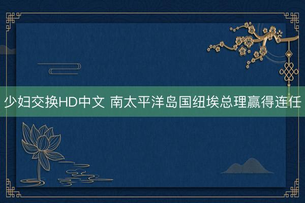 少妇交换HD中文 南太平洋岛国纽埃总理赢得连任