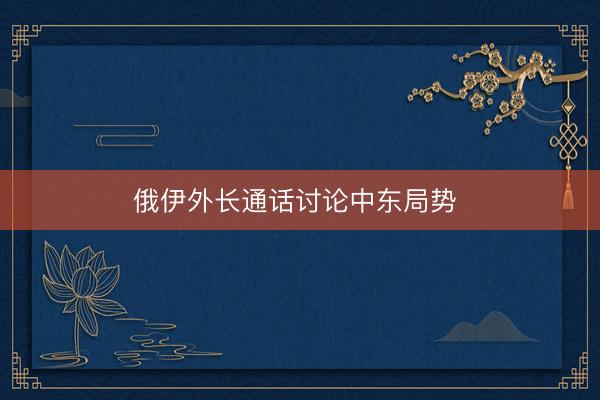 俄伊外长通话讨论中东局势 