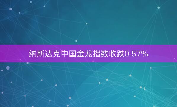 纳斯达克中国金龙指数收跌0.57%