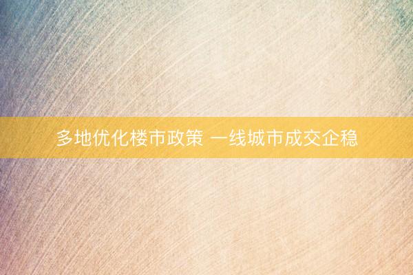 多地优化楼市政策 一线城市成交企稳