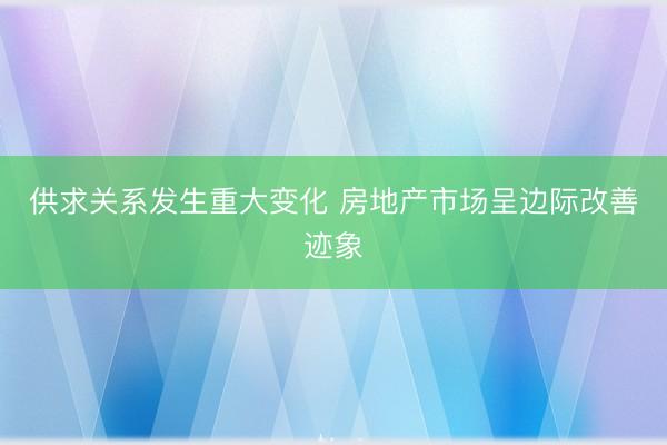 供求关系发生重大变化 房地产市场呈边际改善迹象