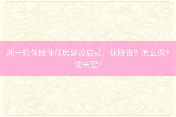 新一轮保障性住房建设启动，保障谁？怎么保？谁来建？