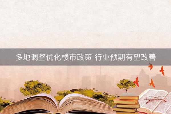 多地调整优化楼市政策 行业预期有望改善