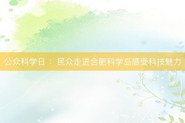 公众科学日 ：民众走进合肥科学岛感受科技魅力
