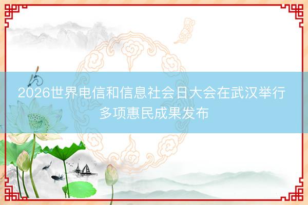 2026世界电信和信息社会日大会在武汉举行 多项惠民成果发布