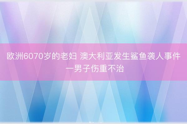 欧洲6070岁的老妇 澳大利亚发生鲨鱼袭人事件 一男子伤重不治