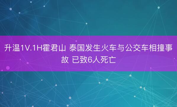 升温1V.1H霍君山 泰国发生火车与公交车相撞事故 已致6人死亡