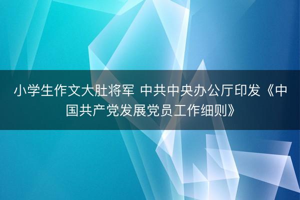小学生作文大肚将军 中共中央办公厅印发《中国共产党发展党员工作细则》