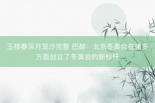 玉楼春深月笼沙完整 巴赫:北京冬奥会在诸多方面创立了冬奥会的新标杆