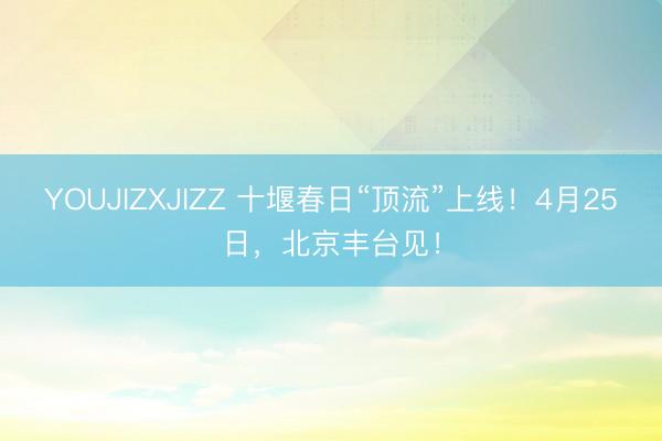 YOUJIZXJIZZ 十堰春日“顶流”上线！4月25日，<a href=