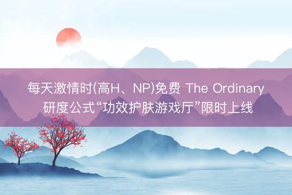 每天激情时(高H、NP)免费 The Ordinary 研度公式“功效护肤游戏厅”限时上线