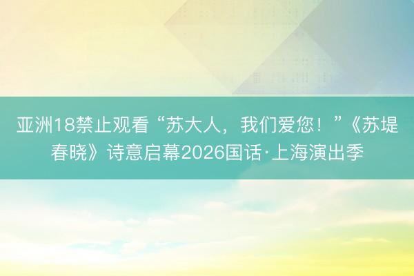 亚洲18禁止观看 “苏大人，我们爱您！”《苏堤春晓》诗意启幕2026国话·上海演出季