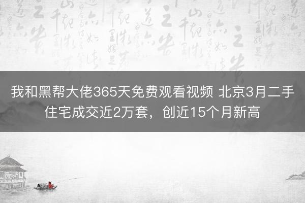 我和黑帮大佬365天免费观看视频 北京3月二手住宅成交近2万套，创近15个月新高