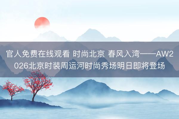 官人免费在线观看 时尚北京 春风入湾——AW2026北京时装周运河时尚秀场明日即将登场