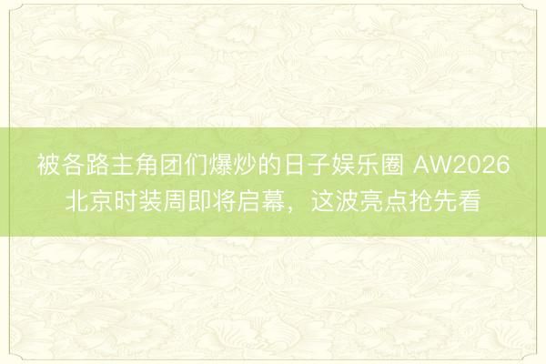被各路主角团们爆炒的日子娱乐圈 AW2026北京时装周即将启幕，这波亮点抢先看