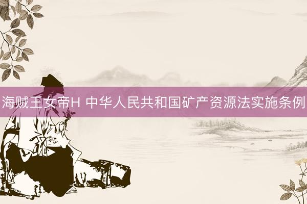 海贼王女帝H 中华人民共和国矿产资源法实施条例