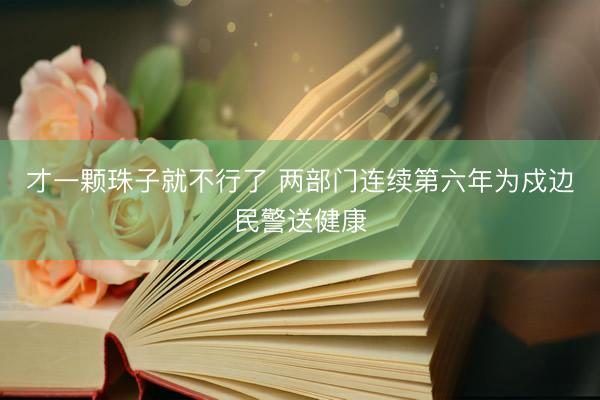 才一颗珠子就不行了 两部门连续第六年为戍边民警送健康