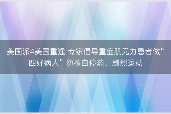 美国派4美国重逢 专家倡导重症肌无力患者做“四好病人” 勿擅自停药、剧烈运动