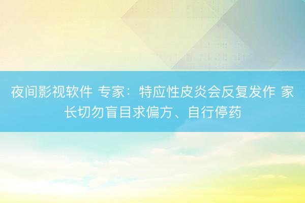 夜间影视软件 专家：特应性皮炎会反复发作 家长切勿盲目求偏方、自行停药