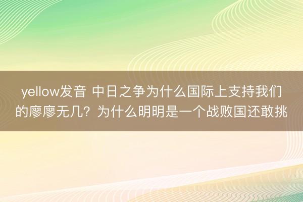 yellow发音 中日之争为什么国际上支持我们的廖廖无几？为什么明明是一个战败国还敢挑