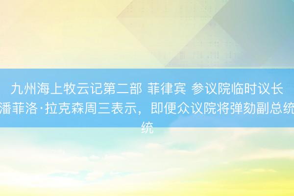 九州海上牧云记第二部 菲律宾 参议院临时议长潘菲洛·拉克森周三表示，即便众议院将弹劾副总统