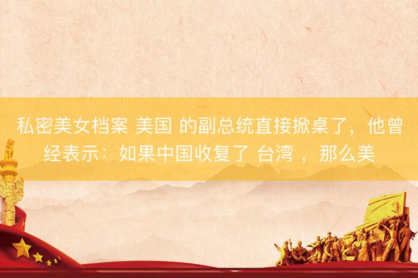 私密美女档案 美国 的副总统直接掀桌了，他曾经表示：如果中国收复了 台湾 ，那么美
