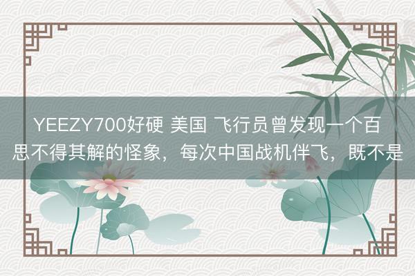 YEEZY700好硬 美国 飞行员曾发现一个百思不得其解的怪象，每次中国战机伴飞，既不是