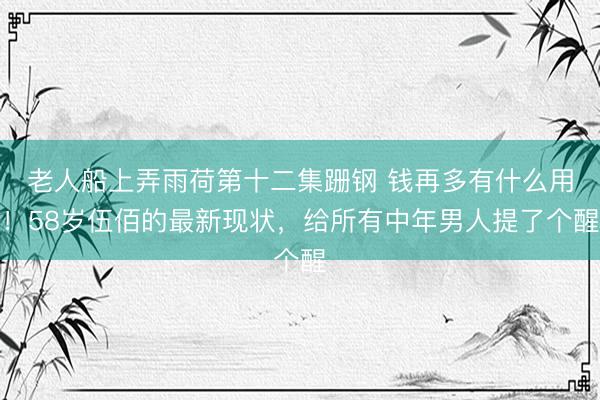 老人船上弄雨荷第十二集跚钢 钱再多有什么用！58岁伍佰的最新现状，给所有中年男人提了个醒