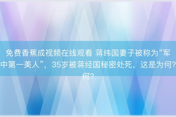 免费香蕉成视频在线观看 蒋纬国妻子被称为“军中第一美人”，35岁被蒋经国秘密处死，这是为何？