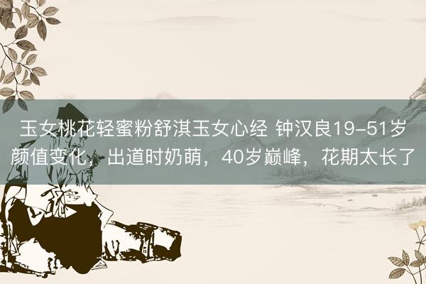 玉女桃花轻蜜粉舒淇玉女心经 钟汉良19-51岁颜值变化，出道时奶萌，40岁巅峰，花期太长了