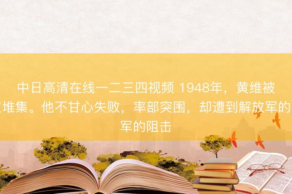 中日高清在线一二三四视频 1948年，黄维被围双堆集。他不甘心失败，率部突围，却遭到解放军的阻击