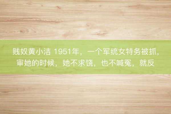 贱奴黄小洁 1951年，一个军统女特务被抓，审她的时候，她不求饶，也不喊冤，就反