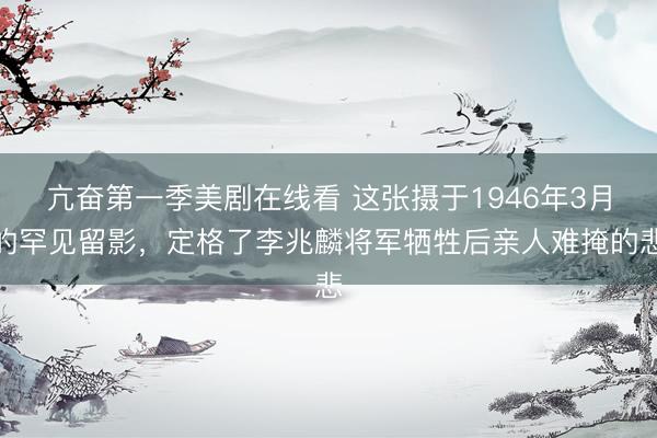 亢奋第一季美剧在线看 这张摄于1946年3月的罕见留影，定格了李兆麟将军牺牲后亲人难掩的悲