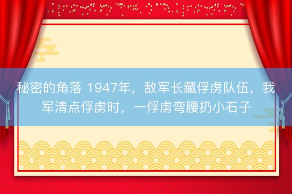 秘密的角落 1947年，敌军长藏俘虏队伍，我军清点俘虏时，一俘虏弯腰扔小石子