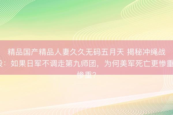 精品国产精品人妻久久无码五月天 揭秘冲绳战役：如果日军不调走第九师团，为何美军死亡更惨重？