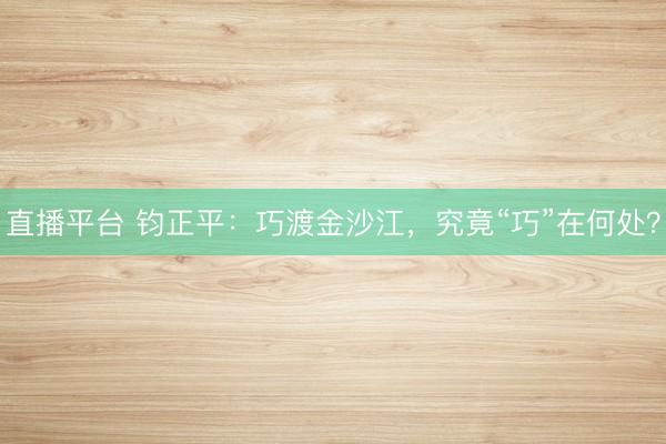 直播平台 钧正平：巧渡金沙江，究竟“巧”在何处？