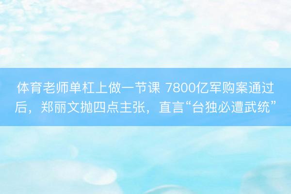 体育老师单杠上做一节课 7800亿军购案通过后,郑丽文抛四点主张,直言“台独必遭武统”