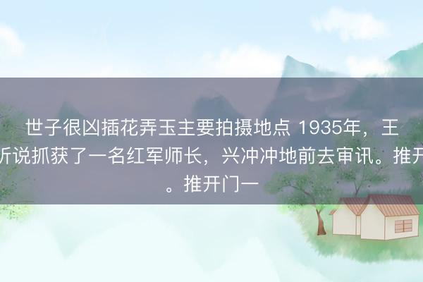 世子很凶插花弄玉主要拍摄地点 1935年，王耀武听说抓获了一名红军师长，兴冲冲地前去审讯。推开门一